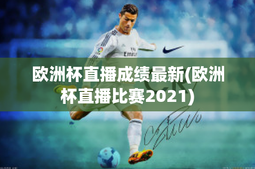 欧洲杯直播成绩最新(欧洲杯直播比赛2021)