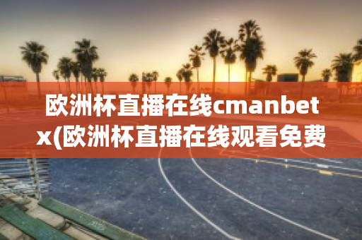 欧洲杯直播在线cmanbetx(欧洲杯直播在线观看免费中央五台)