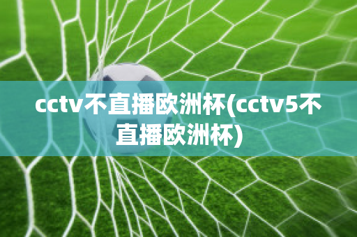 cctv不直播欧洲杯(cctv5不直播欧洲杯)