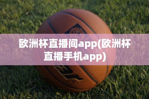 欧洲杯直播间app(欧洲杯直播手机app)