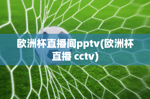 欧洲杯直播间pptv(欧洲杯直播 cctv)