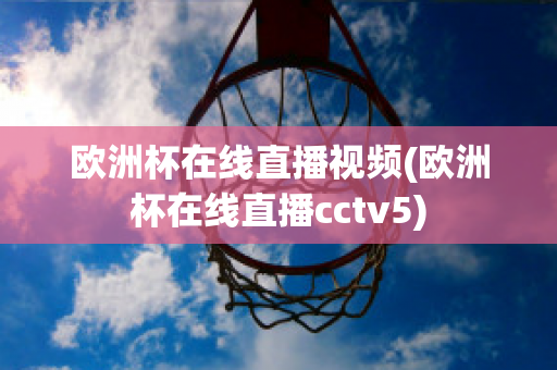 欧洲杯在线直播视频(欧洲杯在线直播cctv5)