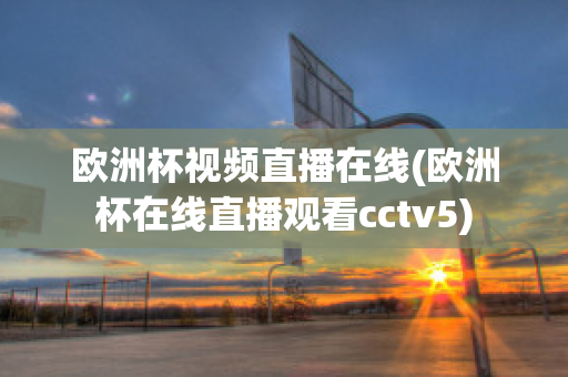 欧洲杯视频直播在线(欧洲杯在线直播观看cctv5)