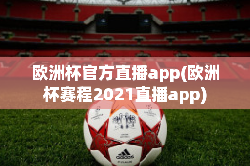 欧洲杯官方直播app(欧洲杯赛程2021直播app)