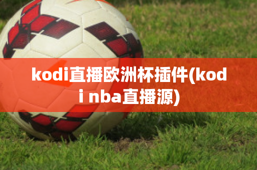 kodi直播欧洲杯插件(kodi nba直播源)