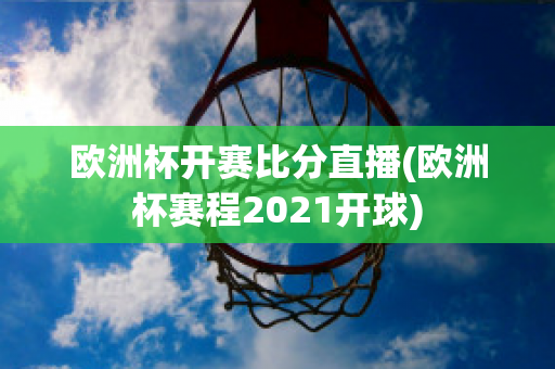 欧洲杯开赛比分直播(欧洲杯赛程2021开球)