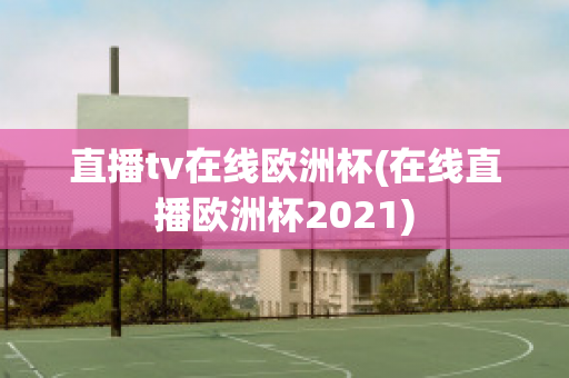 直播tv在线欧洲杯(在线直播欧洲杯2021)