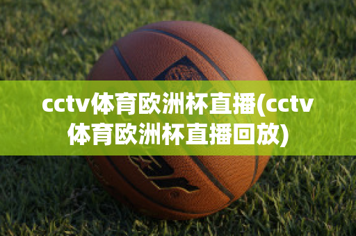 cctv体育欧洲杯直播(cctv体育欧洲杯直播回放)