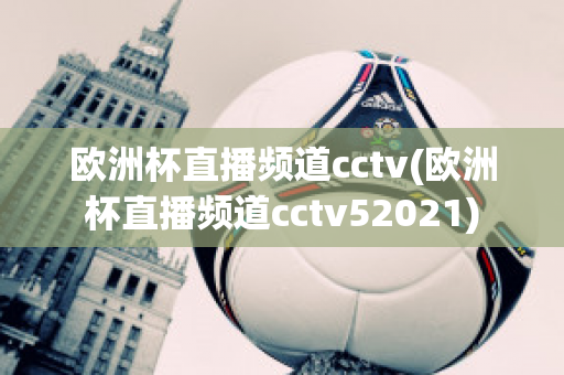 欧洲杯直播频道cctv(欧洲杯直播频道cctv52021)