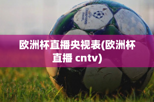 欧洲杯直播央视表(欧洲杯直播 cntv)