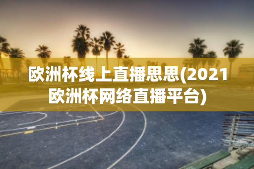 欧洲杯线上直播思思(2021欧洲杯网络直播平台)