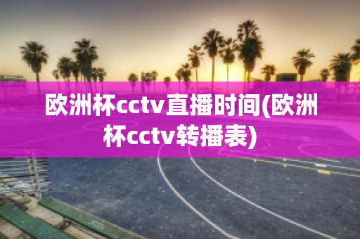 欧洲杯cctv直播时间(欧洲杯cctv转播表)