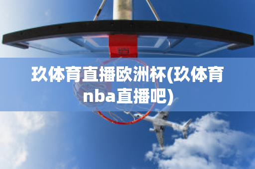 玖体育直播欧洲杯(玖体育nba直播吧)