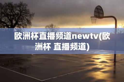 欧洲杯直播频道newtv(欧洲杯 直播频道)