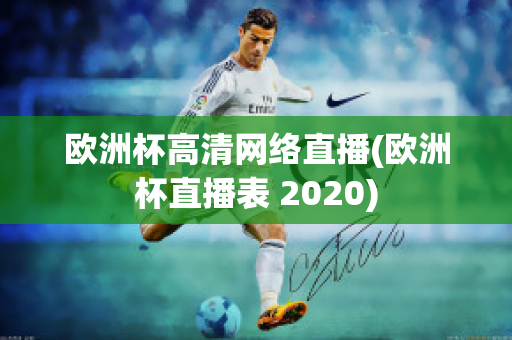 欧洲杯高清网络直播(欧洲杯直播表 2020)