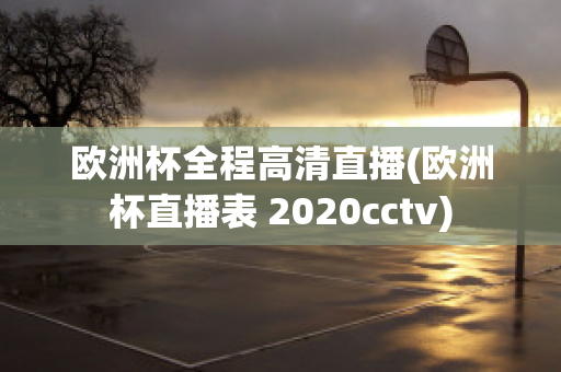 欧洲杯全程高清直播(欧洲杯直播表 2020cctv)