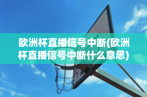 欧洲杯直播信号中断(欧洲杯直播信号中断什么意思)