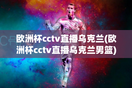 欧洲杯cctv直播乌克兰(欧洲杯cctv直播乌克兰男篮)