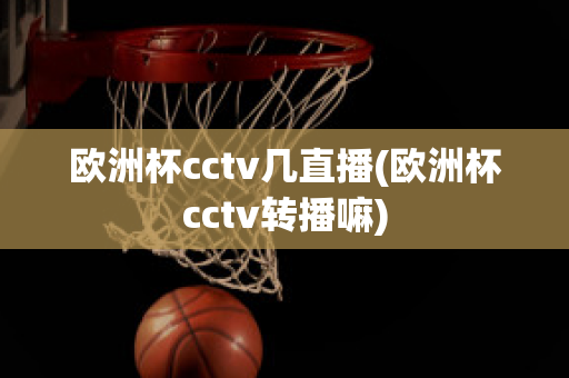 欧洲杯cctv几直播(欧洲杯cctv转播嘛)