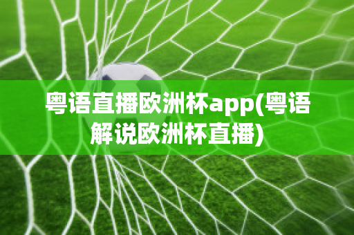 粤语直播欧洲杯app(粤语解说欧洲杯直播)