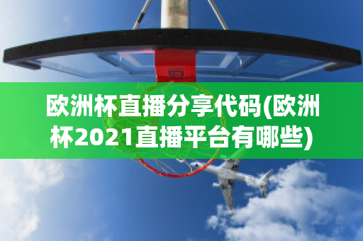 欧洲杯直播分享代码(欧洲杯2021直播平台有哪些)