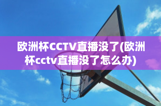 欧洲杯CCTV直播没了(欧洲杯cctv直播没了怎么办)