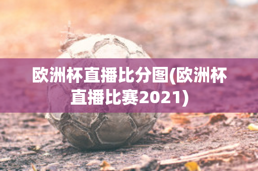 欧洲杯直播比分图(欧洲杯直播比赛2021)