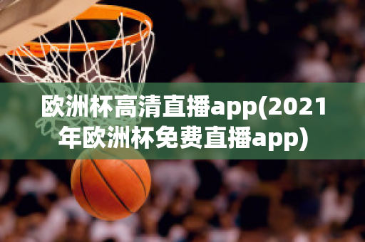 欧洲杯高清直播app(2021年欧洲杯免费直播app)