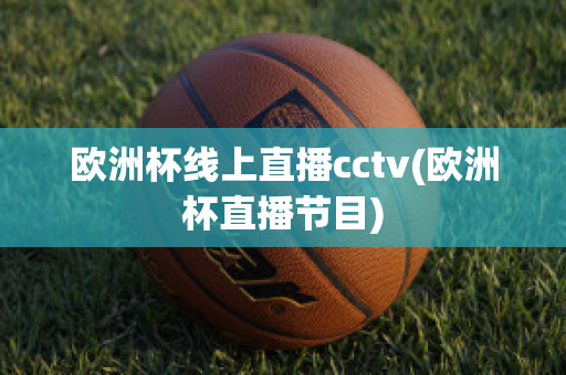 欧洲杯线上直播cctv(欧洲杯直播节目)