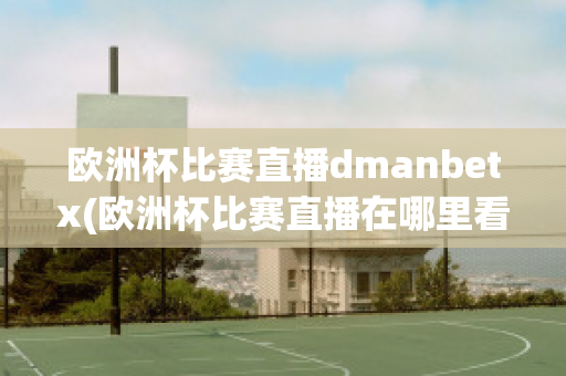 欧洲杯比赛直播dmanbetx(欧洲杯比赛直播在哪里看)