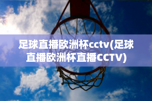 足球直播欧洲杯cctv(足球直播欧洲杯直播CCTV)