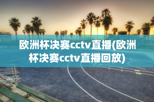 欧洲杯决赛cctv直播(欧洲杯决赛cctv直播回放)