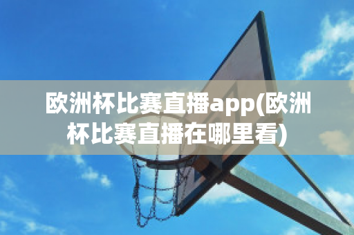 欧洲杯比赛直播app(欧洲杯比赛直播在哪里看)