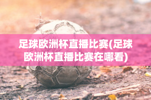 足球欧洲杯直播比赛(足球欧洲杯直播比赛在哪看)