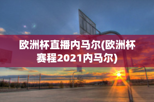 欧洲杯直播内马尔(欧洲杯赛程2021内马尔)