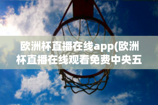 欧洲杯直播在线app(欧洲杯直播在线观看免费中央五台)