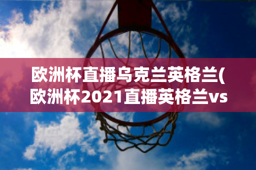 欧洲杯直播乌克兰英格兰(欧洲杯2021直播英格兰vs乌克兰)