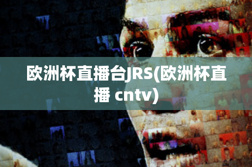 欧洲杯直播台JRS(欧洲杯直播 cntv)