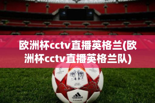 欧洲杯cctv直播英格兰(欧洲杯cctv直播英格兰队)