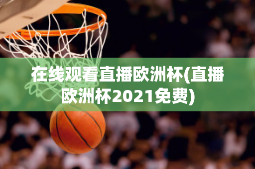 在线观看直播欧洲杯(直播欧洲杯2021免费)