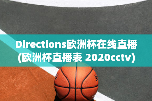 Directions欧洲杯在线直播(欧洲杯直播表 2020cctv)