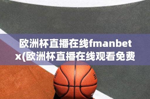 欧洲杯直播在线fmanbetx(欧洲杯直播在线观看免费中央五台)