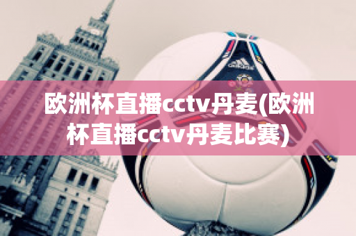 欧洲杯直播cctv丹麦(欧洲杯直播cctv丹麦比赛)