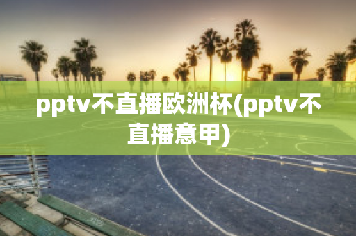 pptv不直播欧洲杯(pptv不直播意甲)