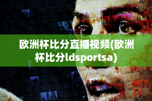 欧洲杯比分直播视频(欧洲杯比分ldsportsa)