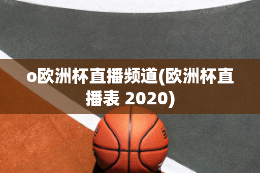 o欧洲杯直播频道(欧洲杯直播表 2020)