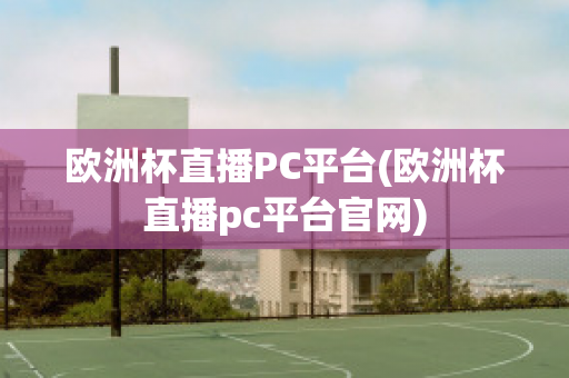 欧洲杯直播PC平台(欧洲杯直播pc平台官网)