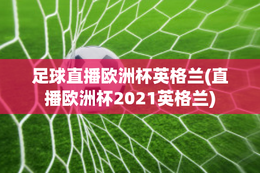 足球直播欧洲杯英格兰(直播欧洲杯2021英格兰)