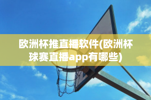 欧洲杯推直播软件(欧洲杯球赛直播app有哪些)