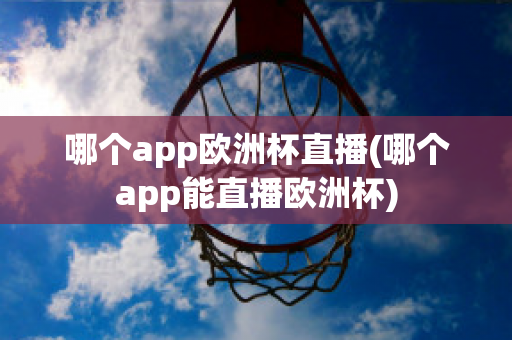 哪个app欧洲杯直播(哪个app能直播欧洲杯)